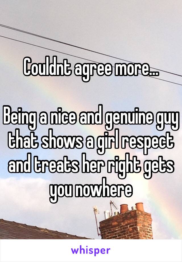 Couldnt agree more... 

Being a nice and genuine guy that shows a girl respect and treats her right gets you nowhere