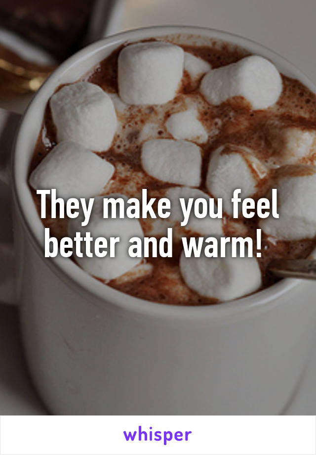 They make you feel better and warm! 