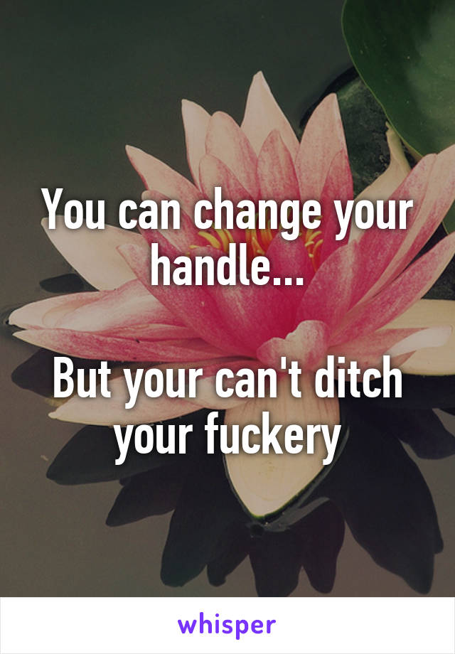 You can change your handle...

But your can't ditch your fuckery