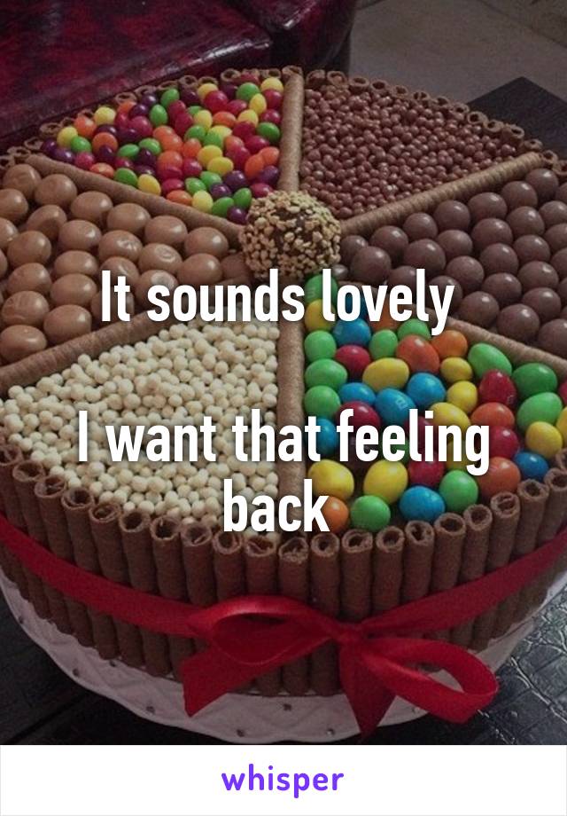 It sounds lovely 

I want that feeling back 