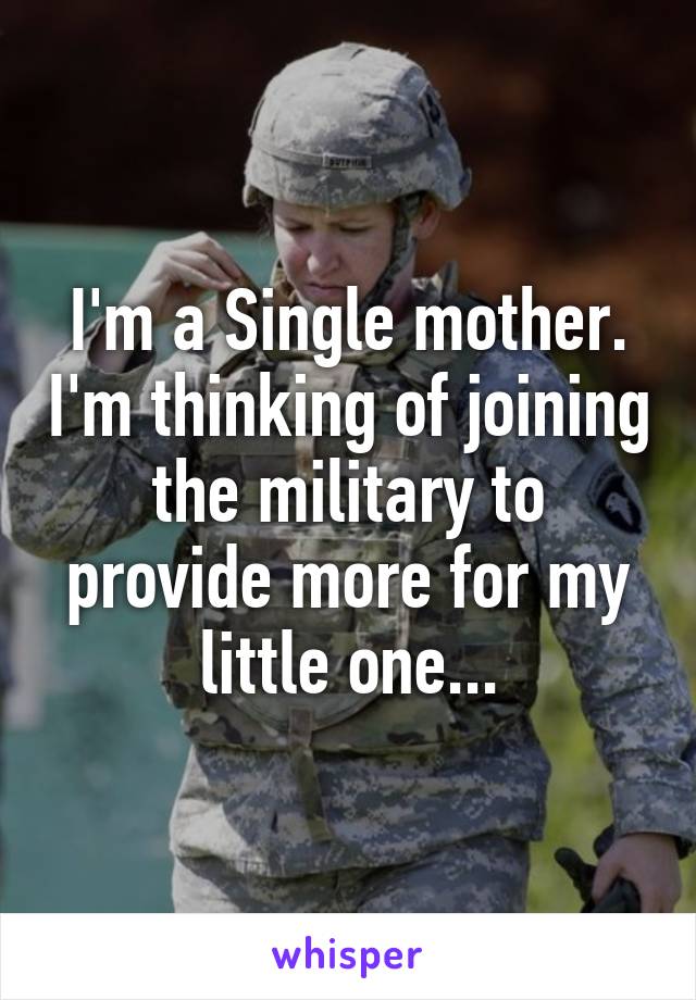 I'm a Single mother. I'm thinking of joining the military to provide more for my little one...