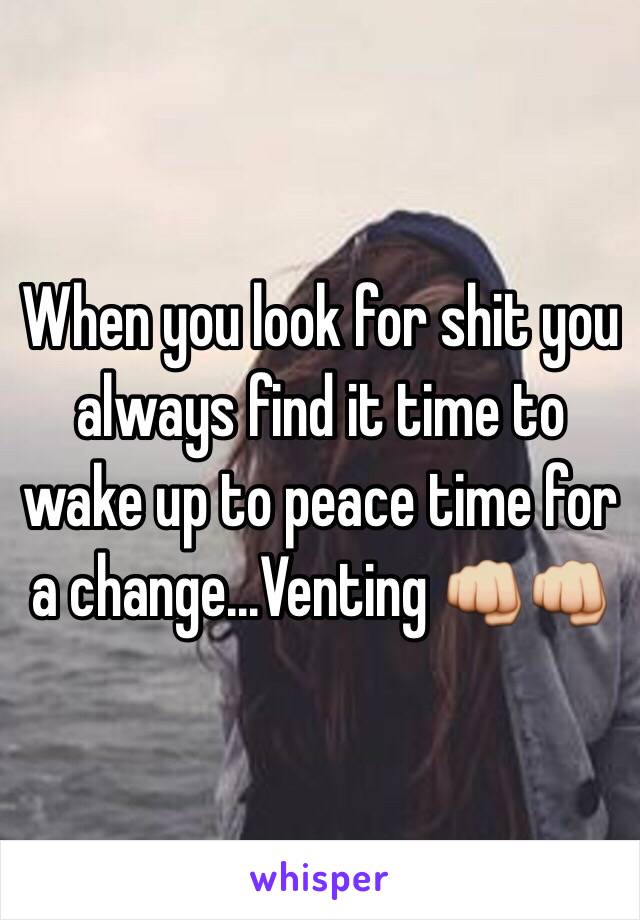 When you look for shit you always find it time to wake up to peace time for a change...Venting 👊👊