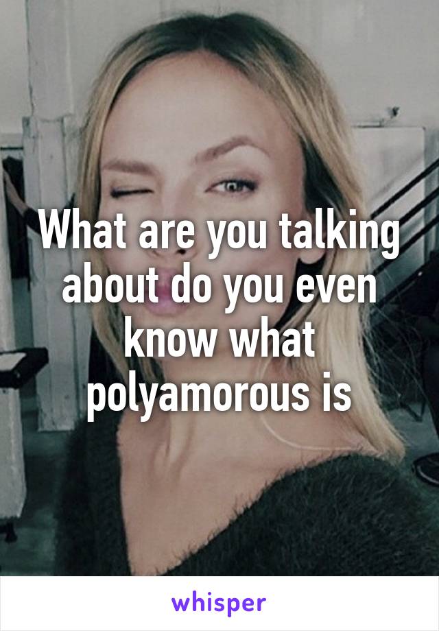 What are you talking about do you even know what polyamorous is