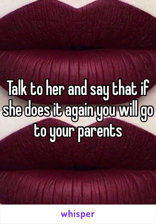 Talk to her and say that if she does it again you will go to your parents