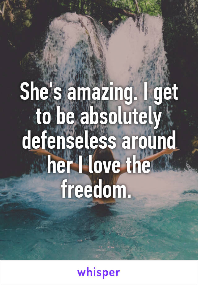 She's amazing. I get to be absolutely defenseless around her I love the freedom. 