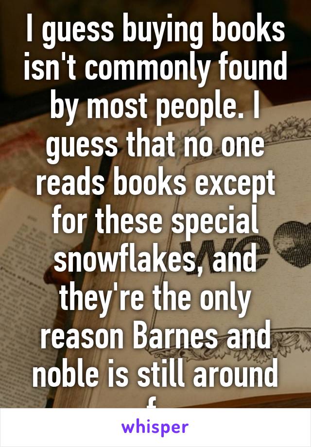 I guess buying books isn't commonly found by most people. I guess that no one reads books except for these special snowflakes, and they're the only reason Barnes and noble is still around f.