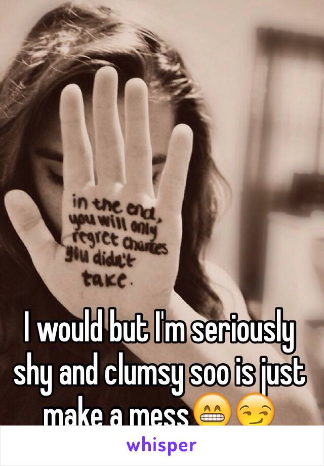 I would but I'm seriously shy and clumsy soo is just make a mess😁😏