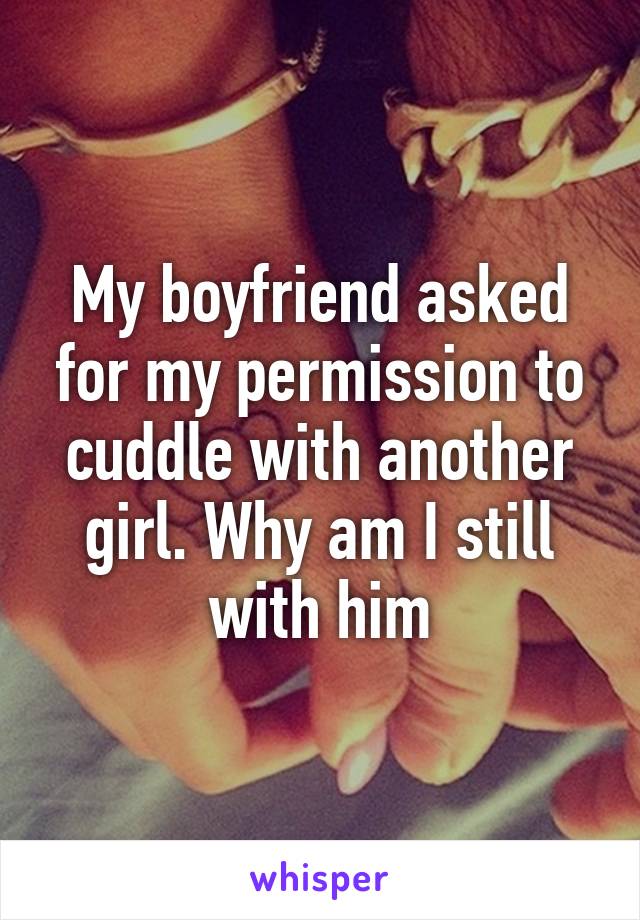 My boyfriend asked for my permission to cuddle with another girl. Why am I still with him