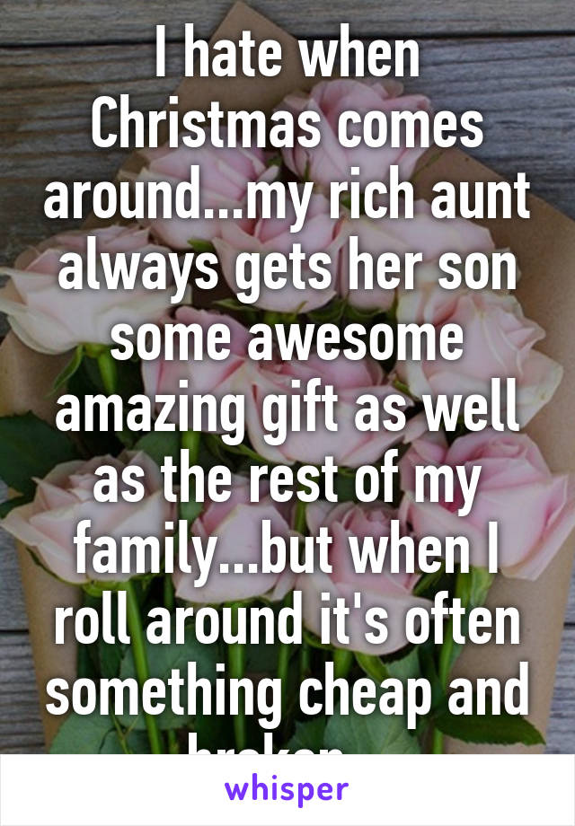 I hate when Christmas comes around...my rich aunt always gets her son some awesome amazing gift as well as the rest of my family...but when I roll around it's often something cheap and broken...