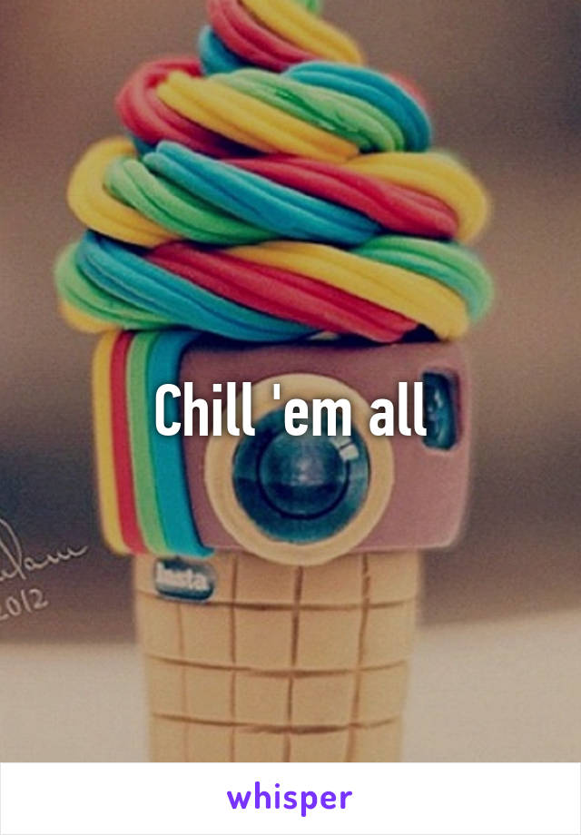 Chill 'em all