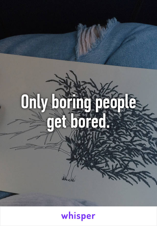 Only boring people get bored.