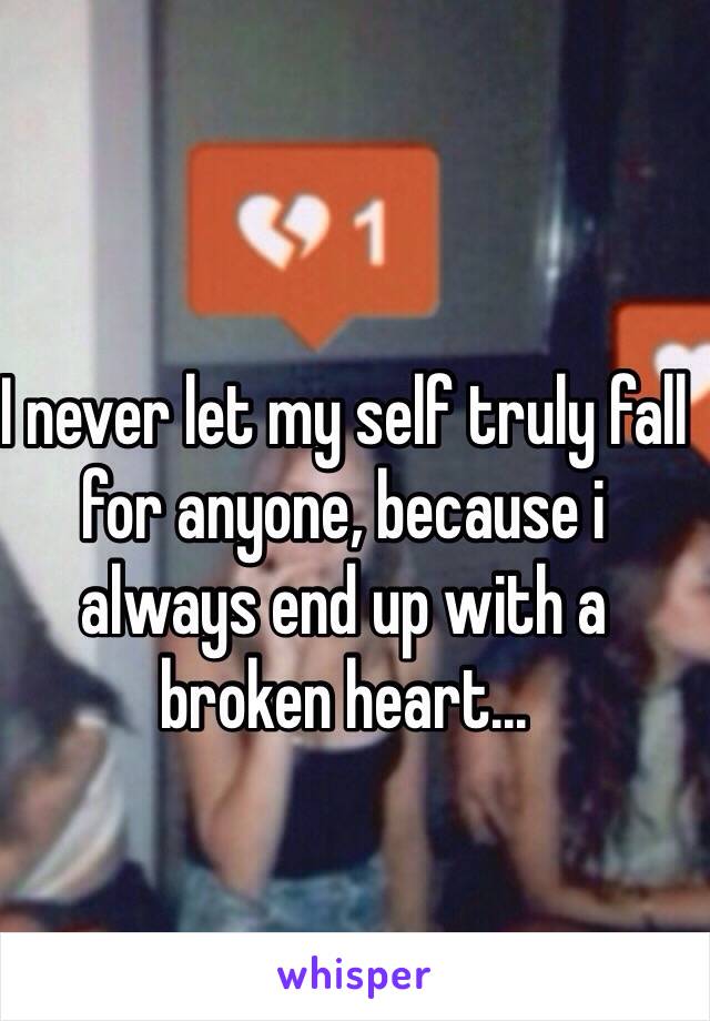 I never let my self truly fall for anyone, because i always end up with a broken heart...