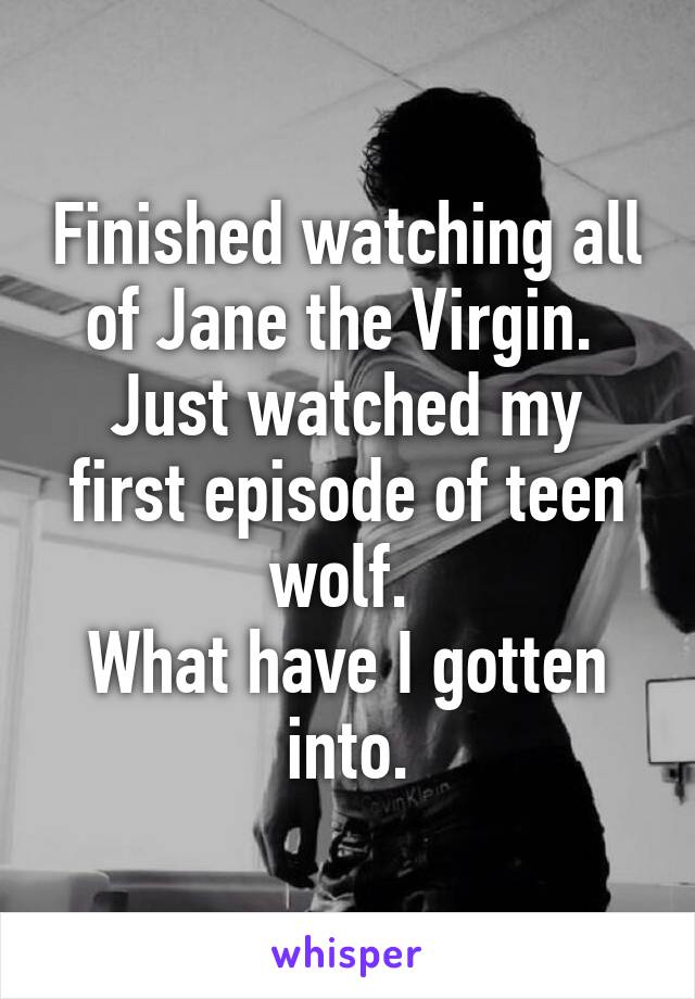 Finished watching all of Jane the Virgin. 
Just watched my first episode of teen wolf. 
What have I gotten into.