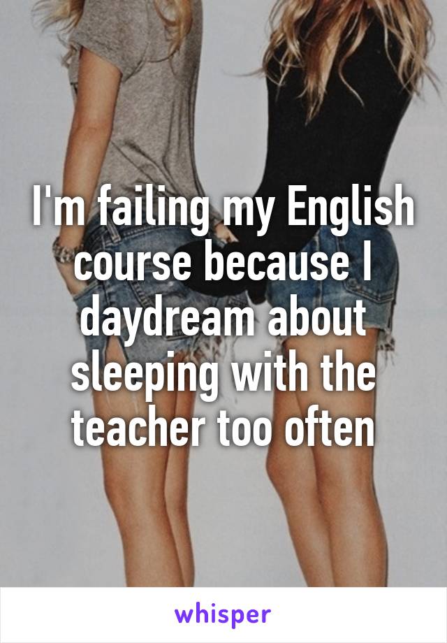 I'm failing my English course because I daydream about sleeping with the teacher too often