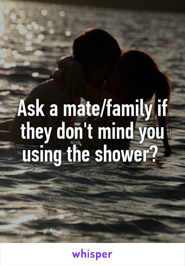 Ask a mate/family if they don't mind you using the shower? 