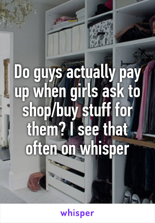 Do guys actually pay up when girls ask to shop/buy stuff for them? I see that often on whisper