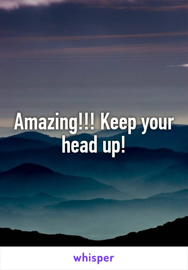 Amazing!!! Keep your head up!