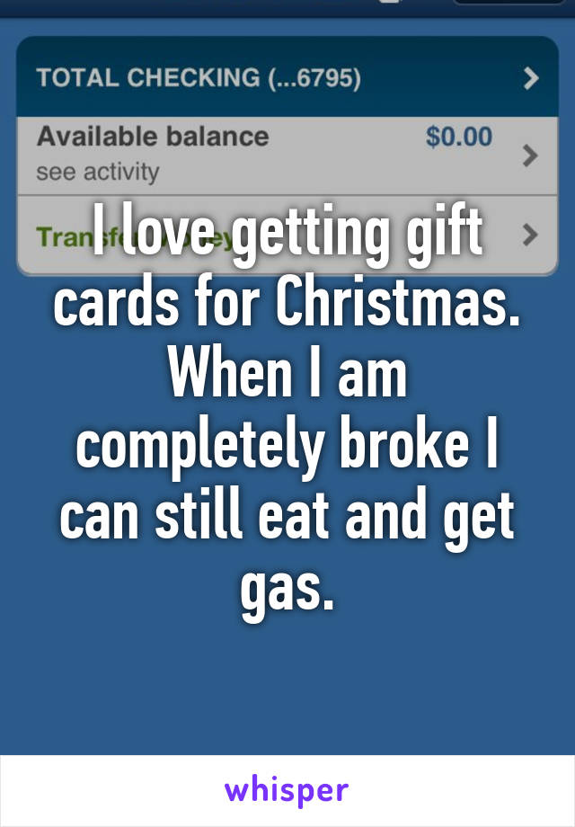 I love getting gift cards for Christmas. When I am completely broke I can still eat and get gas.