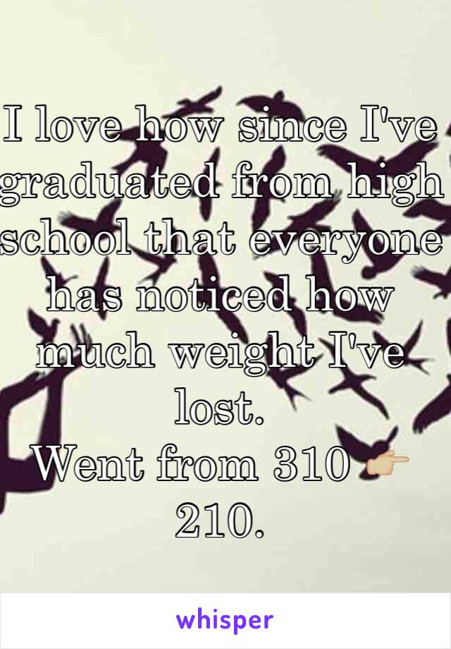 I love how since I've graduated from high school that everyone has noticed how much weight I've lost.
Went from 310 👉🏼 210.