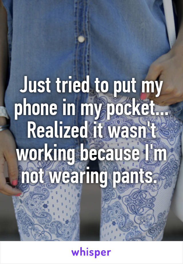 Just tried to put my phone in my pocket... Realized it wasn't working because I'm not wearing pants. 