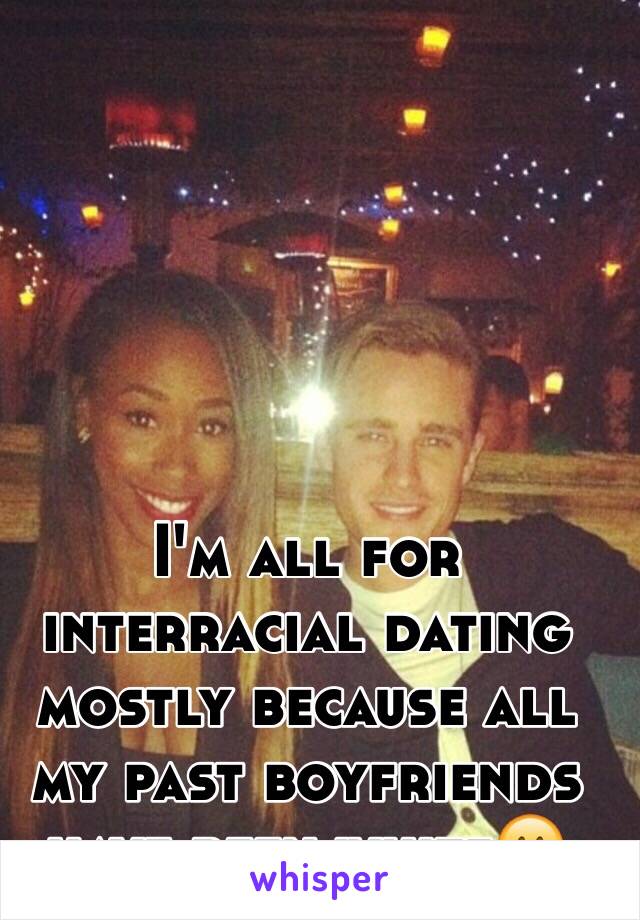 I'm all for interracial dating mostly because all my past boyfriends have been white😬