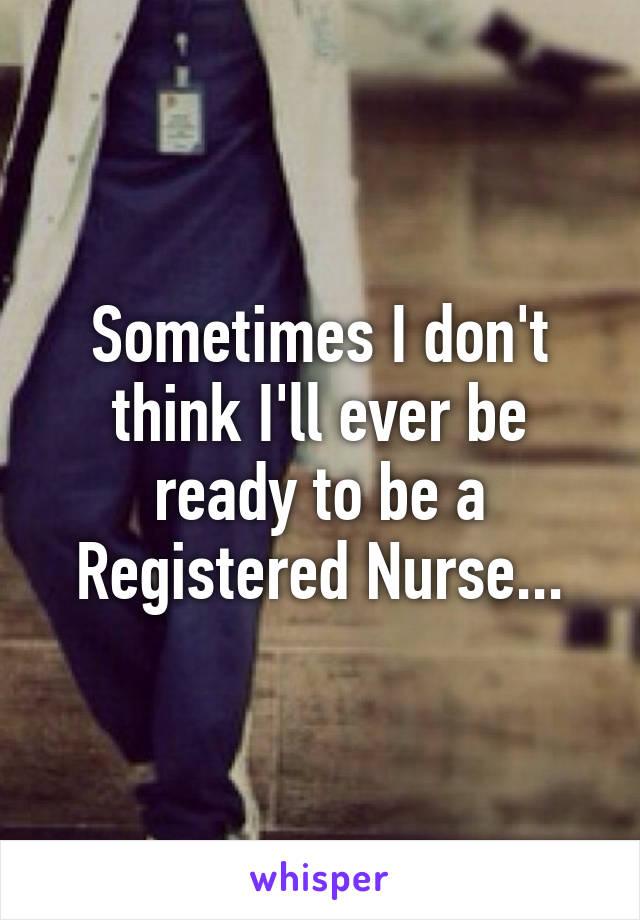 Sometimes I don't think I'll ever be ready to be a Registered Nurse...