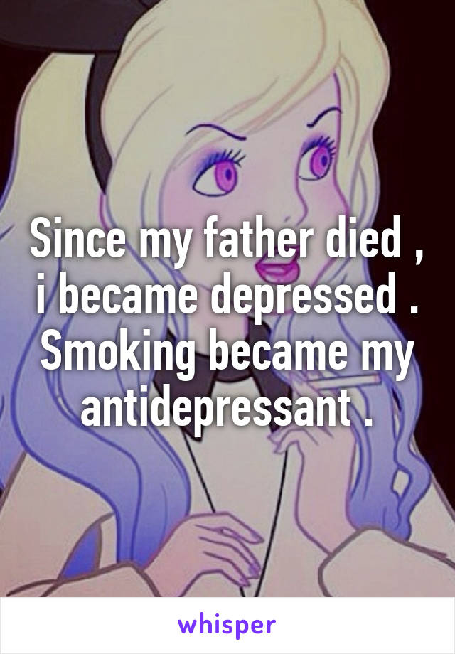 Since my father died , i became depressed . Smoking became my antidepressant .