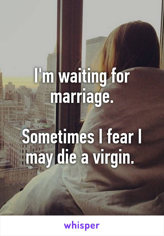 I'm waiting for marriage.

Sometimes I fear I may die a virgin. 