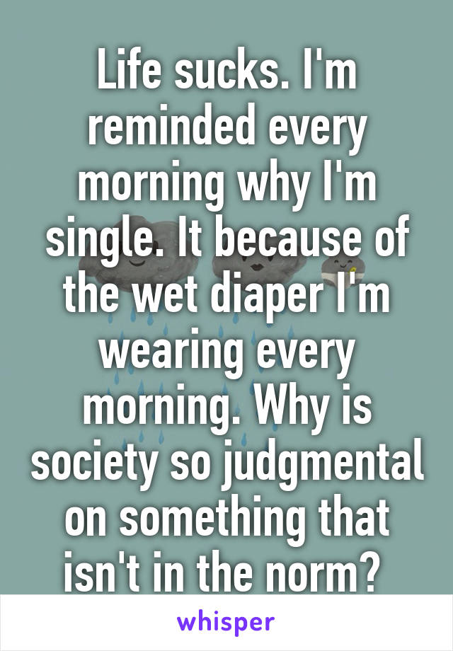 Life sucks. I'm reminded every morning why I'm single. It because of the wet diaper I'm wearing every morning. Why is society so judgmental on something that isn't in the norm? 