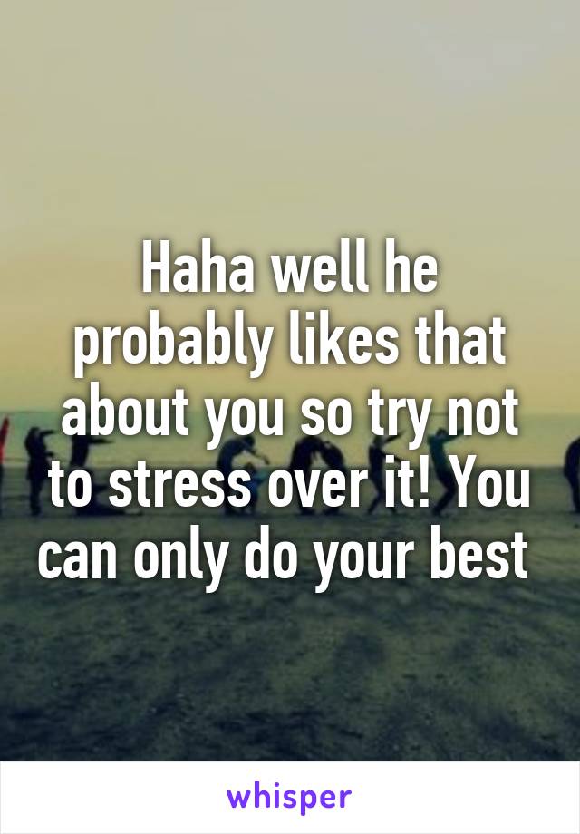 Haha well he probably likes that about you so try not to stress over it! You can only do your best 