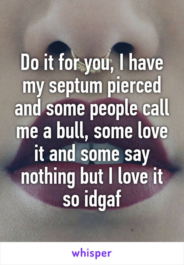 Do it for you, I have my septum pierced and some people call me a bull, some love it and some say nothing but I love it so idgaf