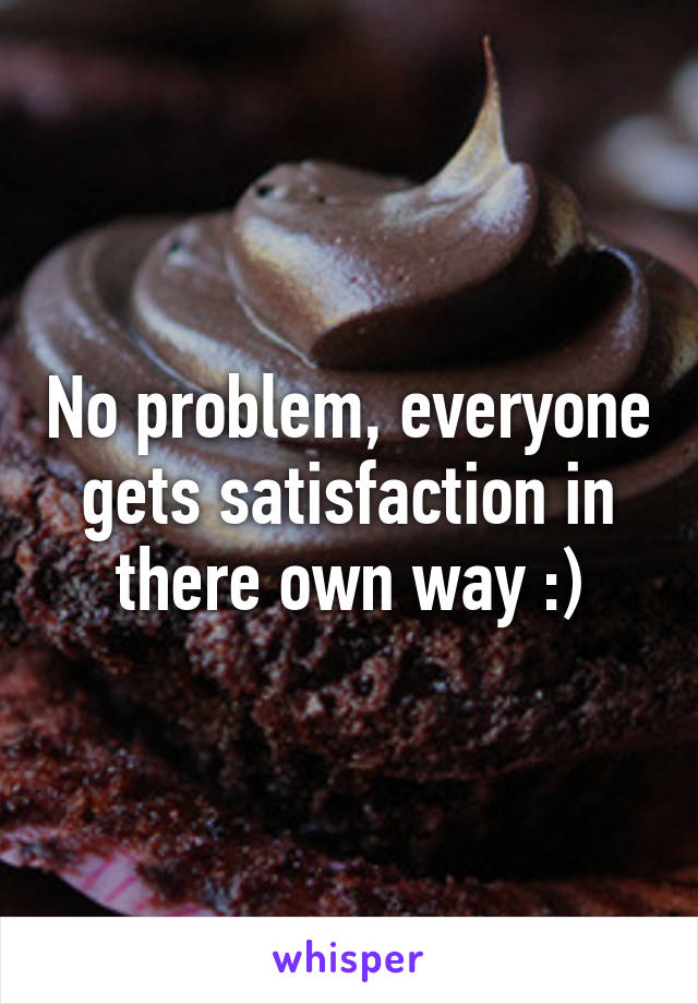 No problem, everyone gets satisfaction in there own way :)