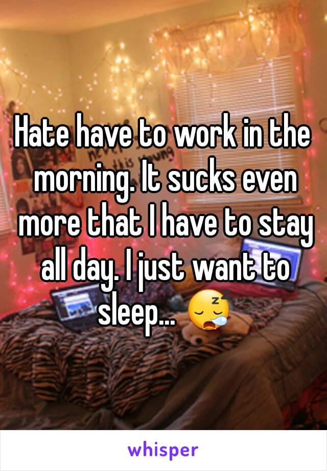 Hate have to work in the morning. It sucks even more that I have to stay all day. I just want to sleep... 😪