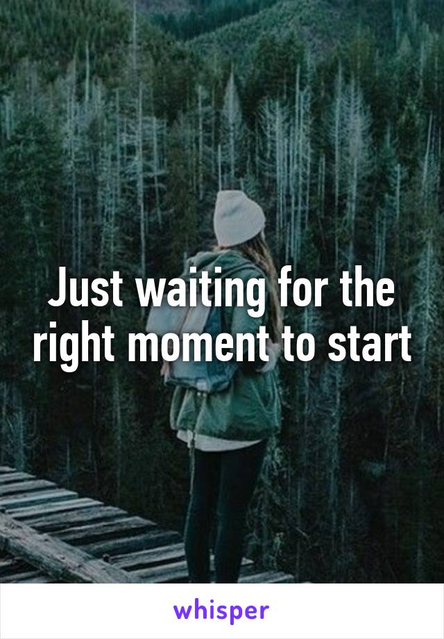 Just waiting for the right moment to start