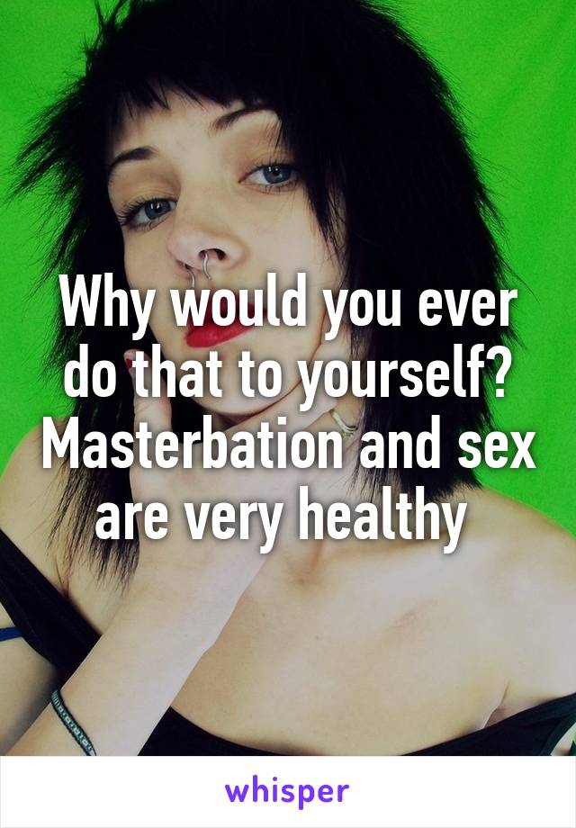 Why would you ever do that to yourself? Masterbation and sex are very healthy 