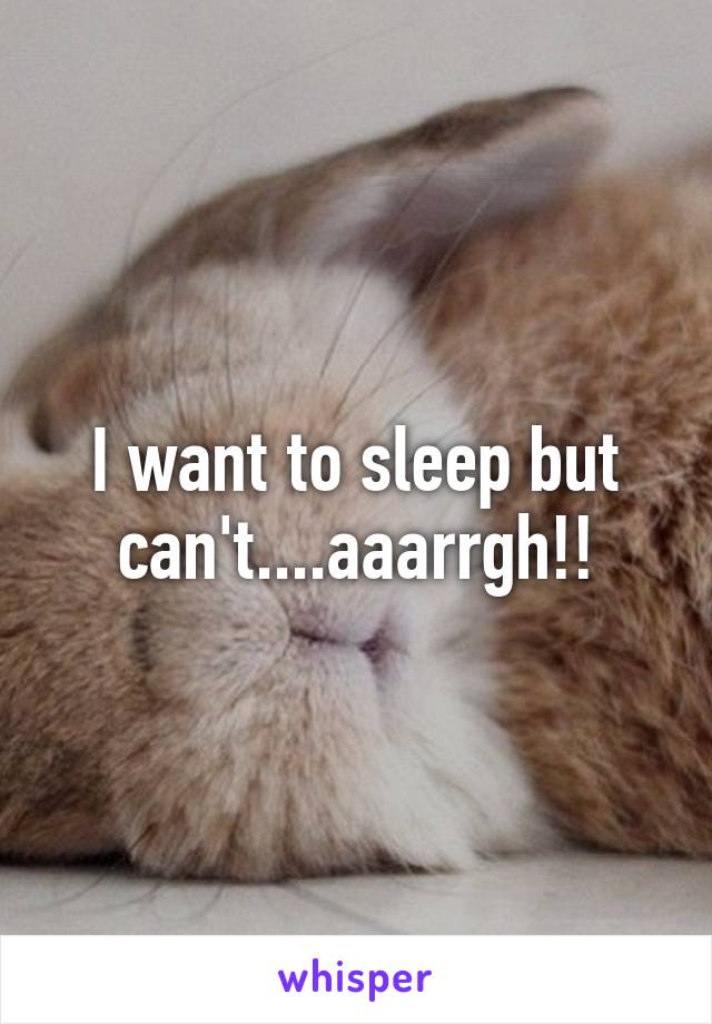 I want to sleep but can't....aaarrgh!!