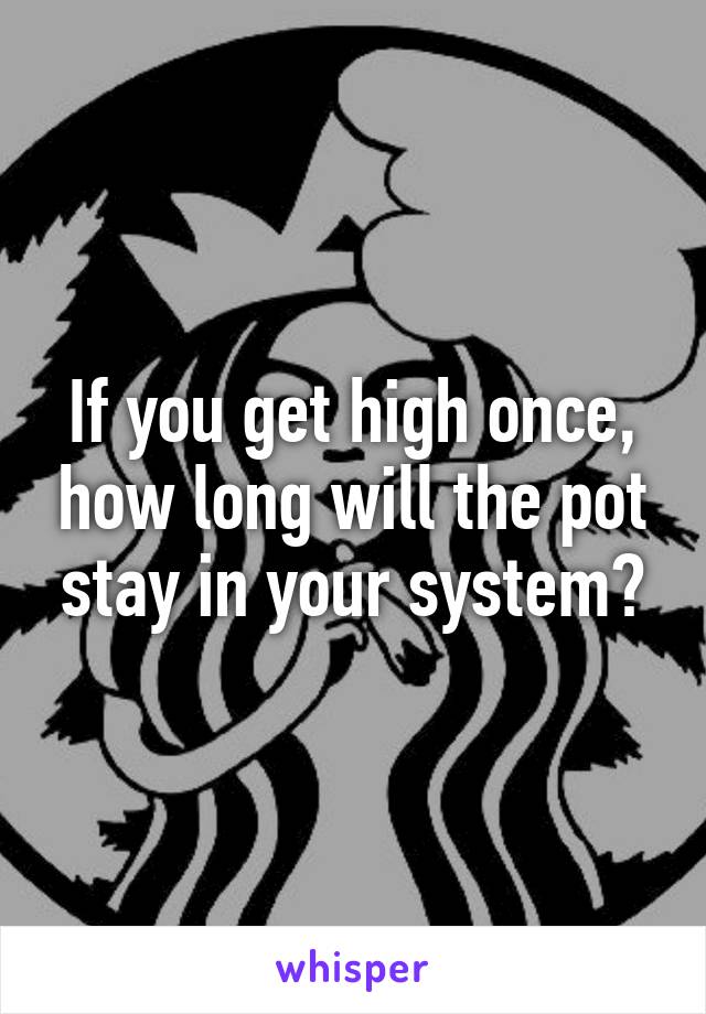 If you get high once, how long will the pot stay in your system?