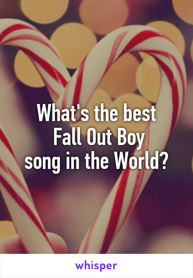 What's the best
 Fall Out Boy
 song in the World? 