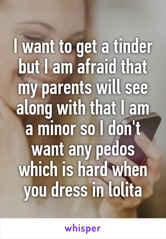 I want to get a tinder but I am afraid that my parents will see along with that I am a minor so I don't want any pedos which is hard when you dress in lolita