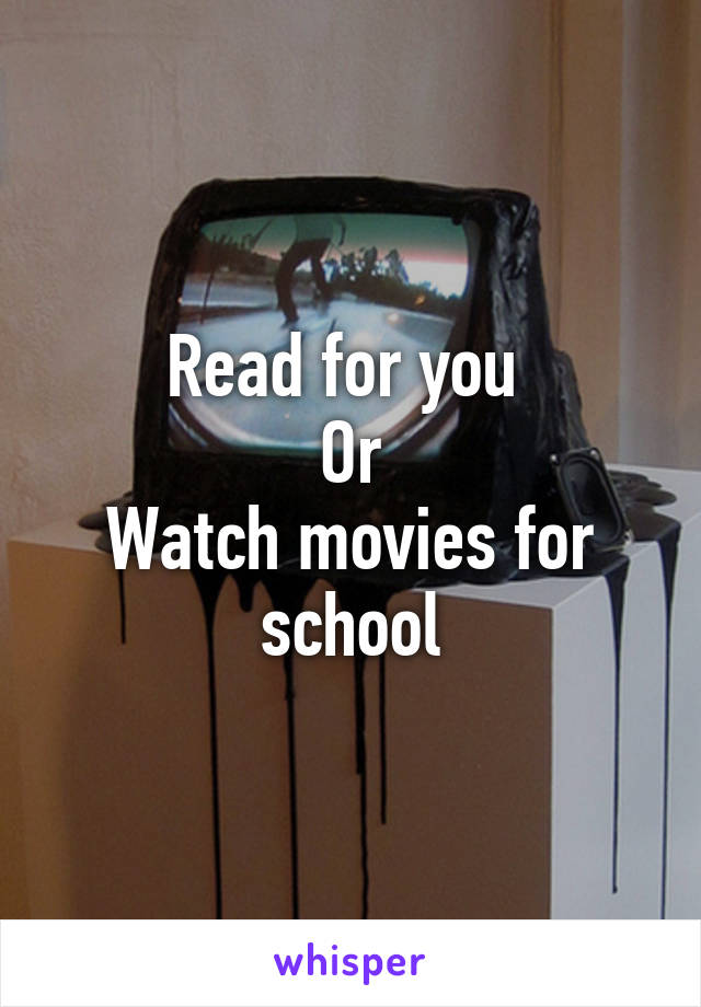 Read for you 
Or
Watch movies for school