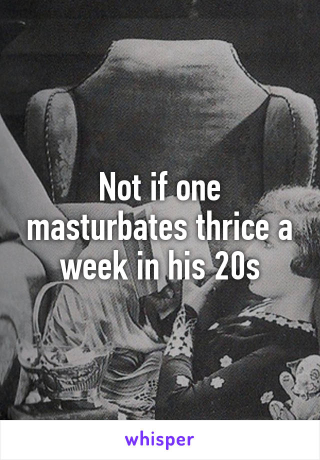 Not if one masturbates thrice a week in his 20s