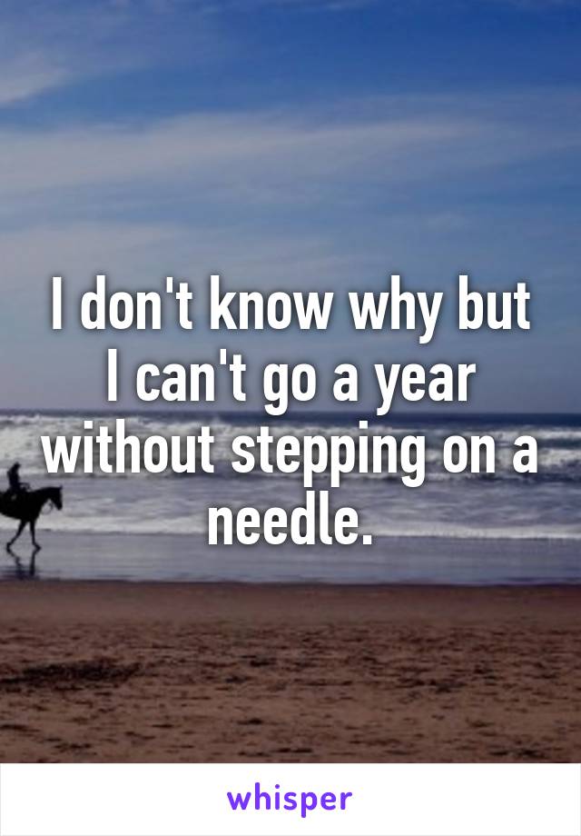 I don't know why but I can't go a year without stepping on a needle.