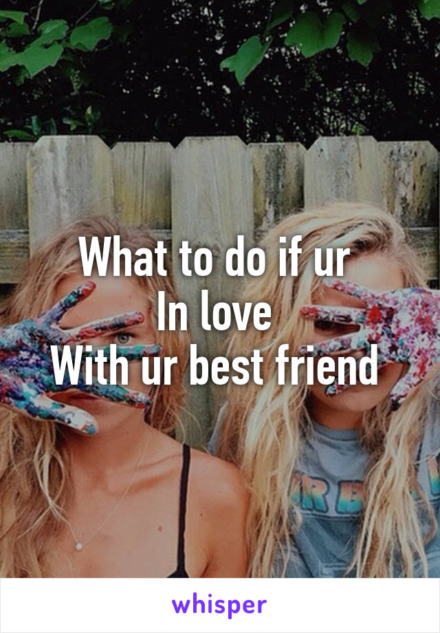 What to do if ur 
In love 
With ur best friend 