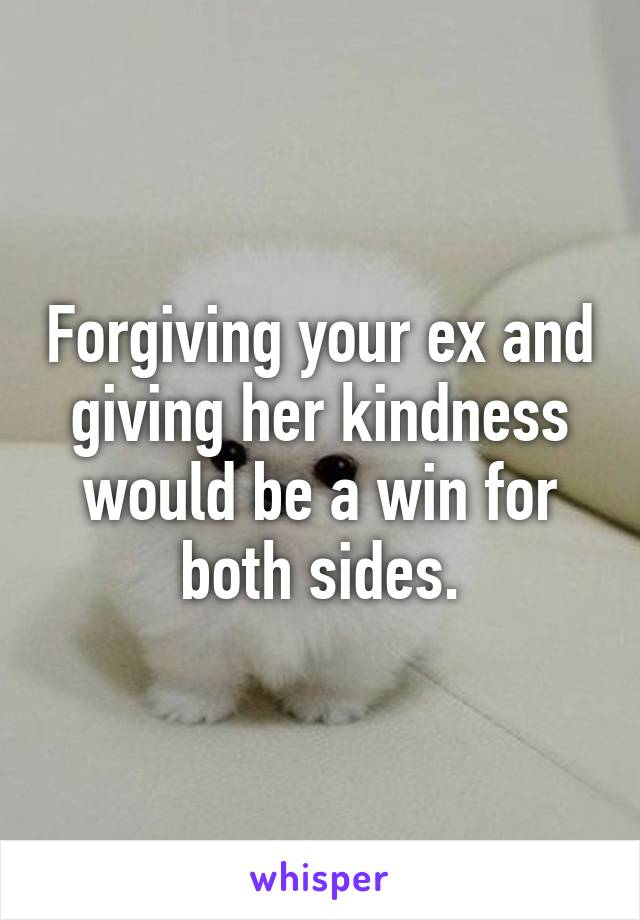 Forgiving your ex and giving her kindness would be a win for both sides.