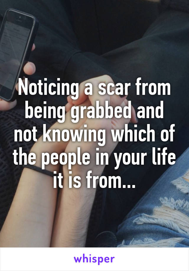 Noticing a scar from being grabbed and not knowing which of the people in your life it is from...