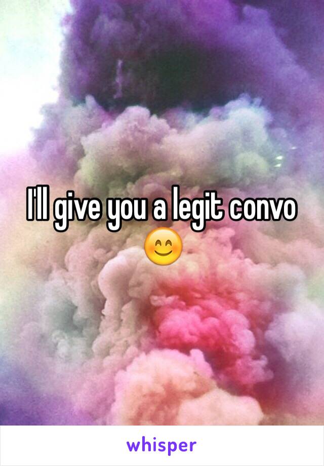 I'll give you a legit convo 😊