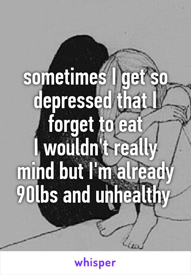 sometimes I get so depressed that I forget to eat
I wouldn't really mind but I'm already 90lbs and unhealthy 