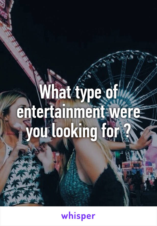 What type of entertainment were you looking for 😂