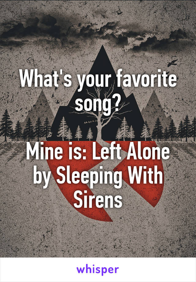 What's your favorite song?

Mine is: Left Alone by Sleeping With Sirens