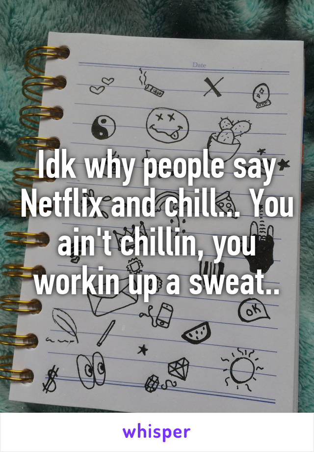 Idk why people say Netflix and chill... You ain't chillin, you workin up a sweat..